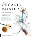 Organic Painter: Learn to paint with tea, coffee, embroidery, flame, and more; Explore Unusual Materials and Playful Techniques to Expand your Creative Practice
