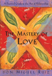 Mastery of Love: A Practical Guide to the Art of Relationship, A Toltec Wisdom Book