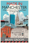 Made in Manchester: A Peoples History of the City That Shaped the Modern World