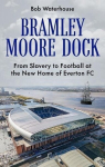 Bramley Moore Dock: From Slavery to Football at the New Home of Everton FC, Bramley Moore Dock: From Slavery to Football at the New Home of Everton FC