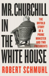 Mr. Churchill in the White House: The Untold Story of a Prime Minister and Two Presidents, Mr. Churchill in the White House: The Untold Story of a Prime Minister and Two Presidents
