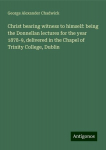 Christ bearing witness to himself: being the Donnellan lectures for the year 1878-9, delivered in the Chapel of Trinity College, Dublin, Christ bearing witness to himself: being the Donnellan lectures for the year 1878-9, delivered in the Chapel of T ...