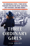 Three Ordinary Girls: The Remarkable Story of Three Dutch Teenagers Who Became Spies, Saboteurs, Nazi Assassins--And WWII Heroes, Three Ordinary Girls: The Remarkable Story of Three Dutch Teenagers Who Became Spies, Saboteurs, Nazi Assassins--And WWI ...