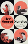 Her Secret Service: The Forgotten Women of British Intelligence, Her Secret Service: The Forgotten Women of British Intelligence