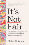 Its Not Fair: Why Its Time for a Grown-Up Conversation about How Adults Treat Children, Its Not Fair: Why Its Time for a Grown-Up Conversation about How Adults Treat Children