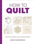 How to Quilt: Techniques and Projects for the Complete Beginner: Techniques and Projects for the Complete Beginner