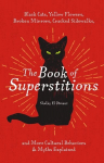 Book of Superstitions: Black Cats, Yellow Flowers, Broken Mirrors, Cracked Sidewalks, and More Cultural Behaviors and Myths Explained