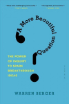 More Beautiful Question: The Power of Inquiry to Spark Breakthrough Ideas