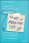 Art of Making Sh!t Up - Using the Principles of Improv to Become an Unstoppable Powerhouse: Using the Principles of Improv to Become an Unstoppable Powerhouse