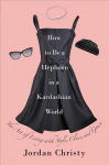How To Be A Hepburn In A Kardashian World: The Art of Living with Style, Class, and Grace