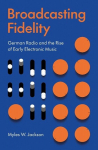 Broadcasting Fidelity: German Radio and the Rise of Early Electronic Music, Broadcasting Fidelity: German Radio and the Rise of Early Electronic Music