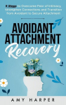 Avoidant Attachment Recovery: 5 Steps to Overcome Fear of Intimacy, Strengthen Connections and Transition from Avoidant to Secure Attachment, Avoidant Attachment Recovery: 5 Steps to Overcome Fear of Intimacy, Strengthen Connections and Transition fr ...