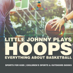 Little Johnny Plays Hoops: Everything about Basketball - Sports for Kids | Childrens Sports & Outdoors Books, Little Johnny Plays Hoops: Everything about Basketball - Sports for Kids | Childrens Sports & Outdoors Books