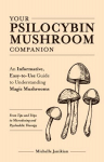 Your Psilocybin Mushroom Companion: An Informative, Easy-to-Use Guide to Understanding Magic Mushrooms From Tips and Trips to Microdosing and Psychedelic Therapy