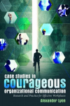 Case Studies in Courageous Organizational Communication: Research and Practice for Effective Workplaces New edition