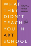 What They Didnt Teach You in Art School: What you need to know to survive as an artist