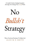 No Bullsh*t Strategy: A Founders Guide to Gaining Competitive Advantage with a Strategy That Actually Works