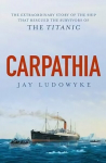 Carpathia: The extraordinary story of the ship that rescued the survivors of the Titanic