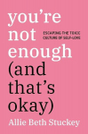 Youre Not Enough (and Thats Okay): Escaping the Toxic Culture of Self-Love, Youre Not Enough (and Thats Okay): Escaping the Toxic Culture of Self-Love