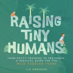 Raising Tiny Humans: From Potty Training to Prejudice, a Survival Guide for the wild Toddlers Years, Raising Tiny Humans: From Potty Training to Prejudice, a Survival Guide for the wild Toddlers Years
