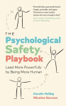 The Psychological Safety Playbook: Lead More Powerfully by Being More Human, The Psychological Safety Playbook: Lead More Powerfully by Being More Human