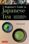 Beginner's Guide to Japanese Tea: Selecting and Brewing the Perfect Cup of Sencha, Matcha, and Other Japanese Teas