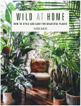 Wild at Home : How to Style and Care for Beautiful Plants