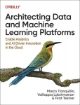 Architecting Data and Machine Learning Platforms: Enable Analytics and AI-Driven Innovation in the Cloud, Architecting Data and Machine Learning Platforms: Enable Analytics and AI-Driven Innovation in the Cloud