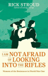 I Am Not Afraid of Looking into the Rifles: Women of the Resistance in World War One, I Am Not Afraid of Looking into the Rifles: Women of the Resistance in World War One