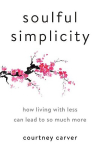 Soulful Simplicity: How Living with Less Can Lead to So Much More, Soulful Simplicity: How Living with Less Can Lead to So Much More