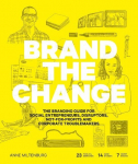 Brand the Change: The Branding Guide for Social Entrepreneurs, Disruptors, Not-For-Profits and Corporate Troublemakers, Brand the Change: The Branding Guide for Social Entrepreneurs, Disruptors, Not-For-Profits and Corporate Troublemakers