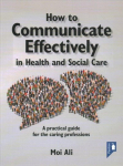 How to Communicate Effectively in Health and Social Care: A Practical Guide for the Caring Professions