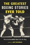 Greatest Boxing Stories Ever Told: Thirty-Six Incredible Tales from the Ring