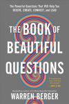 Book of Beautiful Questions: The Powerful Questions That Will Help You Decide, Create, Connect, and Lead