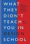 What They Didn't Teach You in Design School: What you actually need to know to make a success in the industry