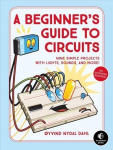 Beginner's Guide To Circuits: Nine Simple Projects with Lights, Sounds, and More!