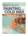 Wabi Sabi Painting With Cold Wax: Adding Body, Texture And Transparency To Your Art