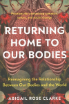 Returning Home to Our Bodies: Reimagining the Relationship Between Our Bodies and the World--Practices for Connecting Somatics, Nature, and Social Change
