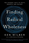 Finding Radical Wholeness: The Integral Path to Unity, Growth, and Delight, Finding Radical Wholeness: The Integral Path to Unity, Growth, and Delight