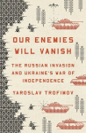 Our Enemies Will Vanish: The Russian Invasion and Ukraines War of Independence, Our Enemies Will Vanish: The Russian Invasion and Ukraines War of Independence