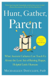 Hunt, Gather, Parent: What Ancient Cultures Can Teach Us About the Lost Art of Raising Happy, Helpful Little Humans, Hunt, Gather, Parent: What Ancient Cultures Can Teach Us About the Lost Art of Raising Happy, Helpful Little Humans