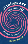 All Things Are Too Small: Essays in Praise of Excess, All Things Are Too Small: Essays in Praise of Excess