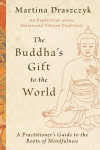 The Buddhas Gift to the World: A Practitioners Guide to the Roots of Mindfulness, The Buddhas Gift to the World: A Practitioners Guide to the Roots of Mindfulness
