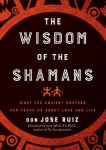 Wisdom of the Shamans: What the Ancient Masters Can Teach Us About Love and Life