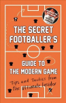 Secret Footballer's Guide to the Modern Game: Tips and Tactics from the Ultimate Insider Main