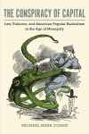 Conspiracy of Capital: Law, Violence, and American Popular Radicalism in the Age of Monopoly