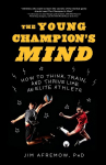 Young Champion's Mind: How to Think, Train, and Thrive Like an Elite Athlete