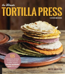 Ultimate Tortilla Press Cookbook: 125 Recipes for All Kinds of Make-Your-Own Tortillas--and for Burritos, Enchiladas, Tacos, and More New Edition