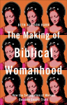 Making of Biblical Womanhood - How the Subjugation of Women Became Gospel Truth: How the Subjugation of Women Became Gospel Truth