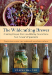 Wildcrafting Brewer: Creating Unique Drinks and Boozy Concoctions from Nature's Ingredients
